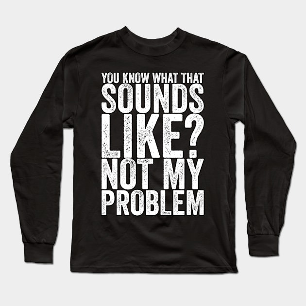 You Know What That Sounds Like Not My Problem Long Sleeve T-Shirt by shirtsbase